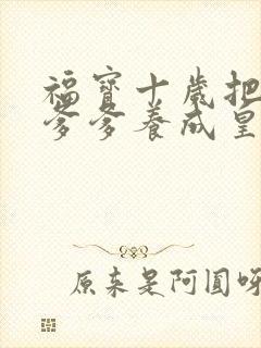 福宝十岁把纨绔爹爹养成皇帝啦全集在线观看