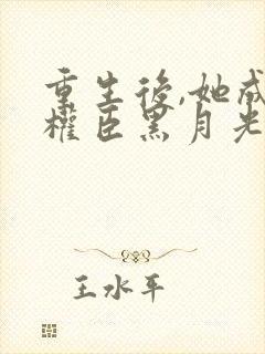 重生后,她成了权臣黑月光无弹窗