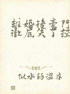 离婚后豪门前夫彻底失了控小说在线免费看