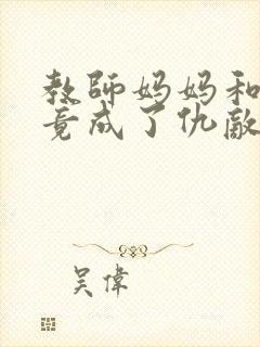 教师妈妈和女友竟成了仇敌的