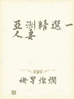 亚洲精选一区 人妻