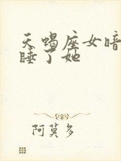 天蝎座女暗示你睡了她