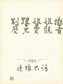 别跟姐姐撒野怎么免费观看