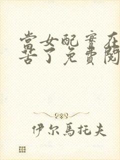 当女配实在太辛苦了免费阅读