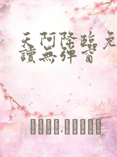 天阿降临免费阅读无弹窗