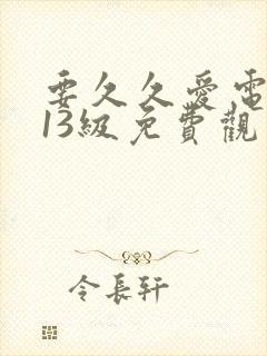 要久久爱电视剧13级免费观看全集完整版