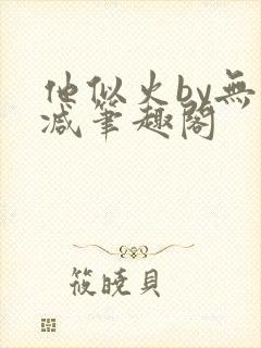 他似火by无删减笔趣阁