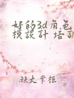 好的3d角色建模设计 培训课程