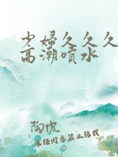 少妇久久久久久高潮喷水