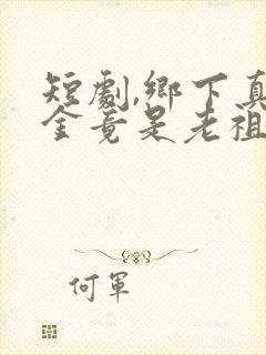 短剧,乡下真千金竟是老祖宗