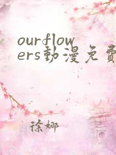 ourflowers动漫免费观看影视大全