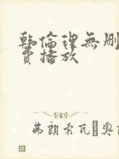 韩伦理无删减免费播放