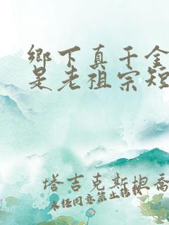 乡下真千金竟然是老祖宗短剧在线观看