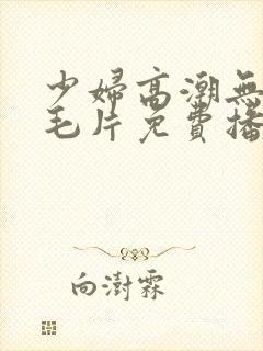 少妇高潮无遮挡毛片免费播放