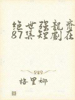 绝世强龙齐等闲87集短剧在线观看