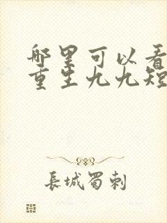 哪里可以看全集重生九九短剧