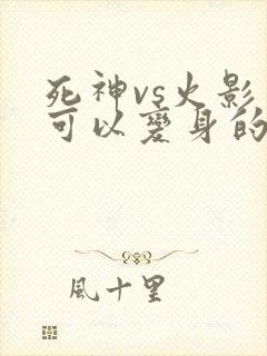 死神vs火影中可以变身的角色