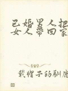 已婚男人把别的女人带回家