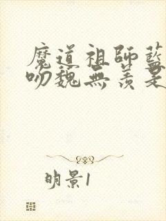 魔道祖师蓝忘机吻魏无羡是哪一章