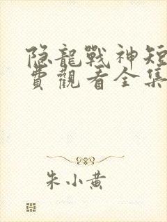 隐龙战神短剧免费观看全集