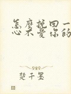 怎么挽回一个死心不爱你的男人