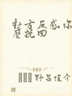 对方反感你要怎么挽回