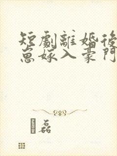 短剧离婚后她带崽嫁入豪门免费观看