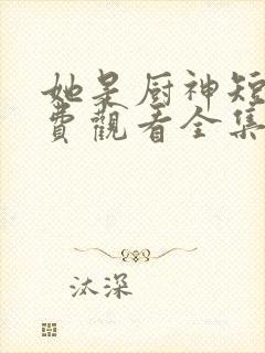 她是厨神短剧免费观看全集高清