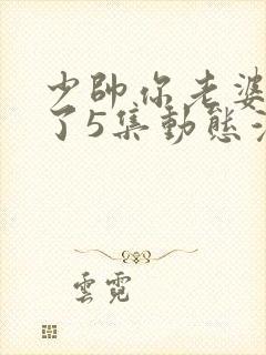 少帅你老婆又跑了5集动态漫完整版