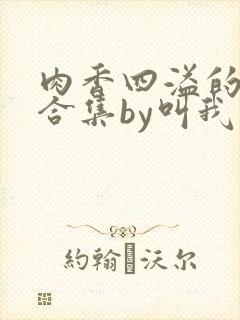 肉香四溢的香艳合集by叫我大总攻