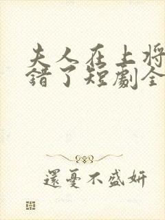 夫人在上将军知错了短剧全集