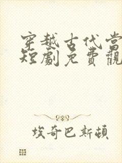 穿越古代当太子短剧免费观看