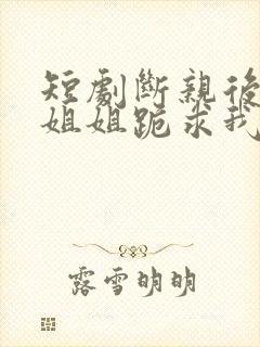 短剧断亲后四个姐姐跪求我回家在线观看