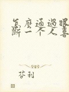 怎么通过眼神判断一个人喜不喜欢你