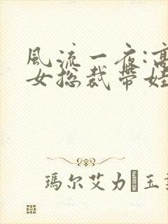 风流一夜:高冷女总裁带娃求嫁全集