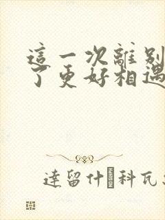 这一次离别是为了更好相遇