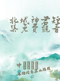 北域神君短剧全集免费观看