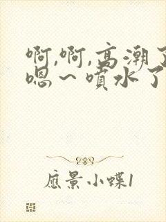 啊,啊,高潮了嗯~喷水了啊啊啊