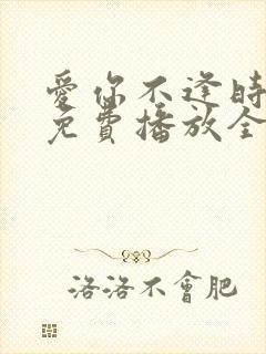 爱你不逢时短剧免费播放全集