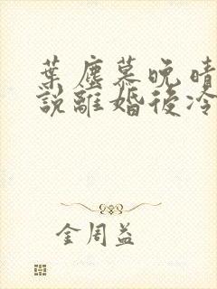 叶尘慕晚晴的小说离婚后冷傲前妻悔恨终身