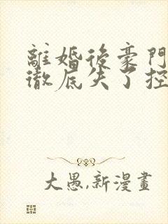 离婚后豪门前夫彻底失了控合集