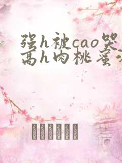 强h被cao哭高h肉桃蜜汁