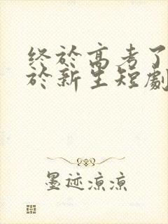 终于高考了,始于新生短剧完整版