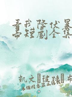 看我降伏暴力女帝短剧全集