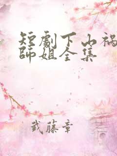 短剧下山祸害你师姐全集