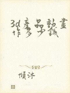 3d产品动画制作多少钱