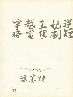 穿越王妃逆袭攻略电视剧短剧观看