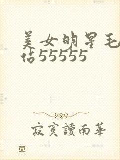 美女明星毛片网站55555