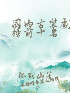 国内古装剧排行榜前十名