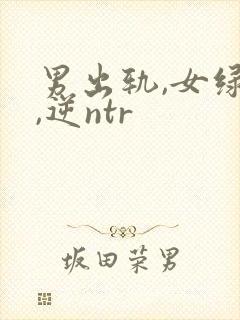 男出轨,女绿帽,逆ntr